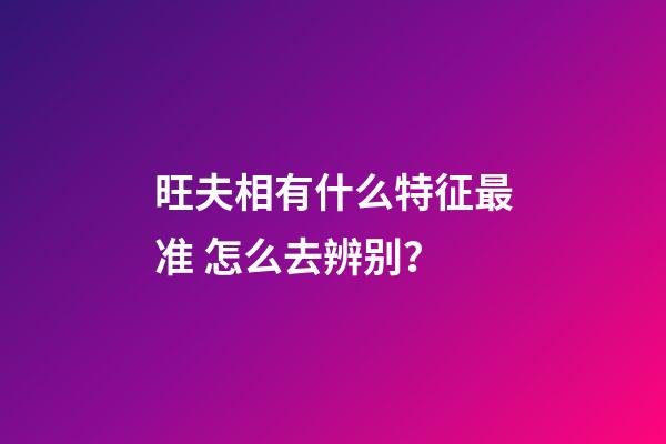 旺夫相有什么特征最准 怎么去辨别？